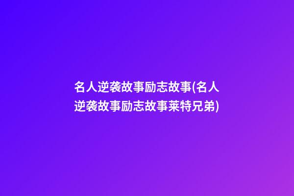 名人逆袭故事励志故事(名人逆袭故事励志故事莱特兄弟)