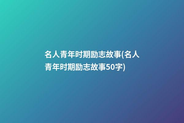 名人青年时期励志故事(名人青年时期励志故事50字)