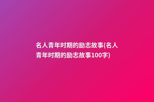 名人青年时期的励志故事(名人青年时期的励志故事100字)