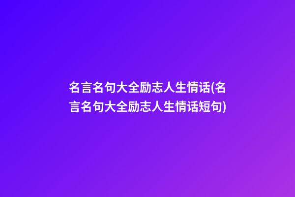 名言名句大全励志人生情话(名言名句大全励志人生情话短句)