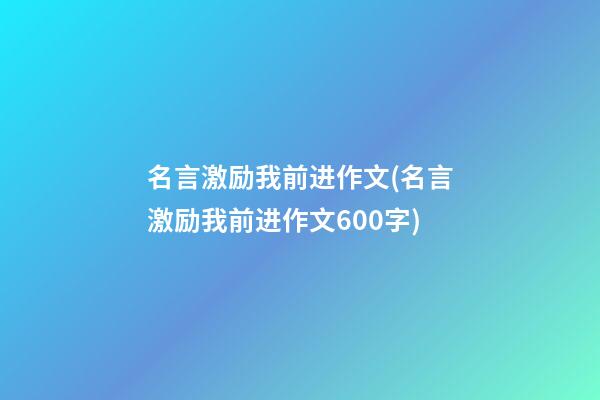 名言激励我前进作文(名言激励我前进作文600字)