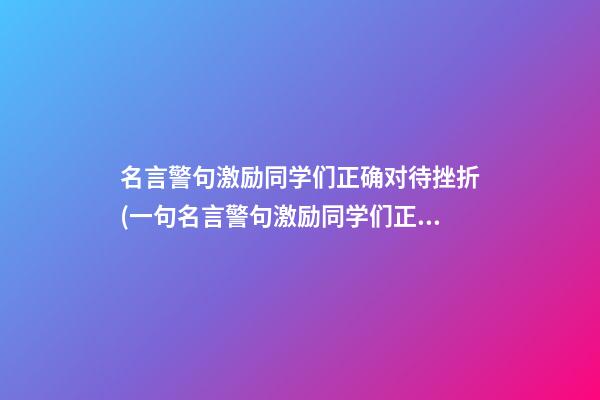 名言警句激励同学们正确对待挫折(一句名言警句激励同学们正确对待挫折)