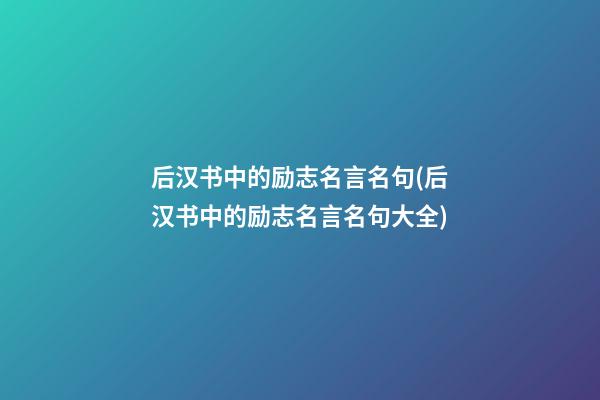 后汉书中的励志名言名句(后汉书中的励志名言名句大全)