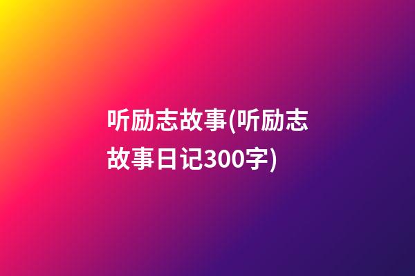 听励志故事(听励志故事日记300字)