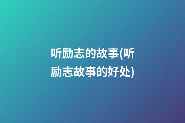 听励志的故事(听励志故事的好处)