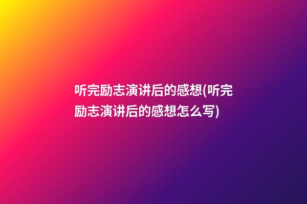 听完励志演讲后的感想(听完励志演讲后的感想怎么写)