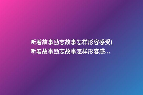 听着故事励志故事怎样形容感受(听着故事励志故事怎样形容感受的句子)