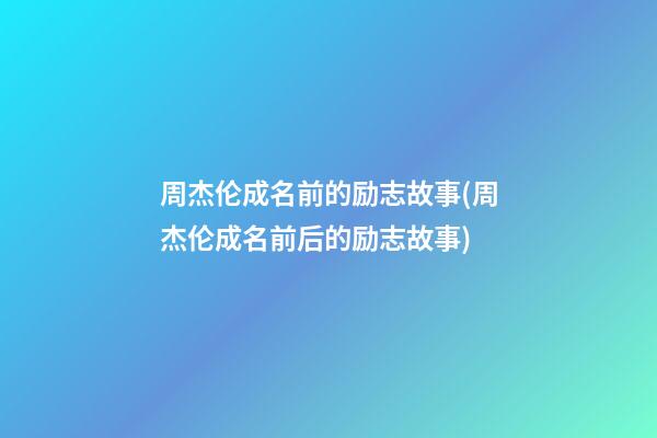 周杰伦成名前的励志故事(周杰伦成名前后的励志故事)