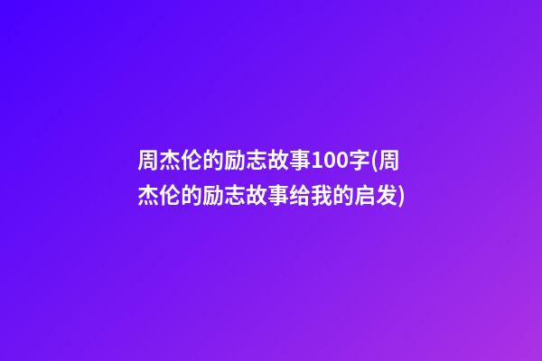 周杰伦的励志故事100字(周杰伦的励志故事给我的启发)