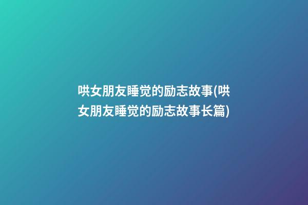 哄女朋友睡觉的励志故事(哄女朋友睡觉的励志故事长篇)