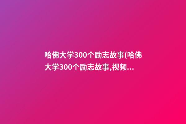 哈佛大学300个励志故事(哈佛大学300个励志故事,视频)