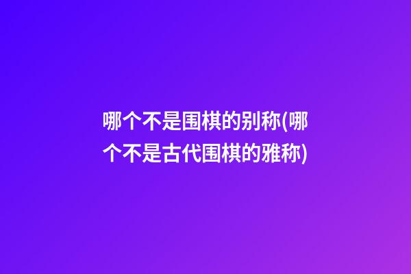 哪个不是围棋的别称(哪个不是古代围棋的雅称)