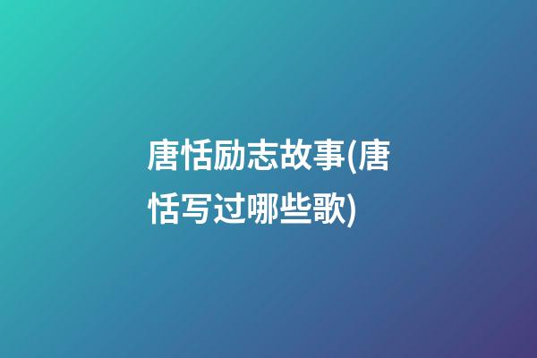 唐恬励志故事(唐恬写过哪些歌)