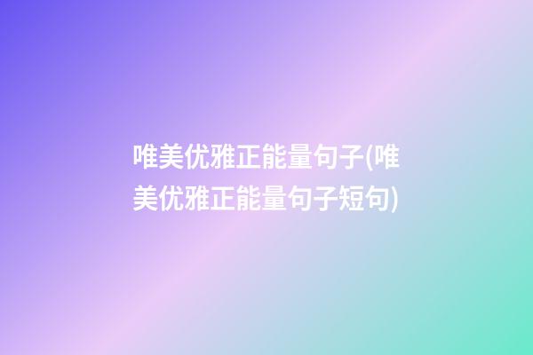 唯美优雅正能量句子(唯美优雅正能量句子短句)