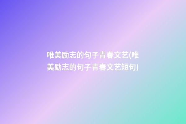 唯美励志的句子青春文艺(唯美励志的句子青春文艺短句)