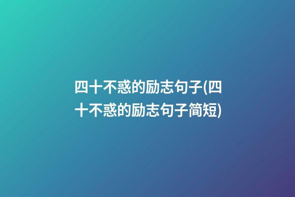 四十不惑的励志句子(四十不惑的励志句子简短)