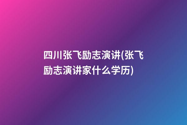 四川张飞励志演讲(张飞励志演讲家什么学历)