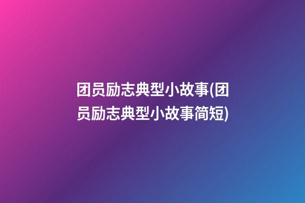 团员励志典型小故事(团员励志典型小故事简短)