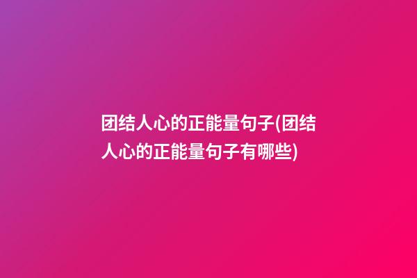 团结人心的正能量句子(团结人心的正能量句子有哪些)