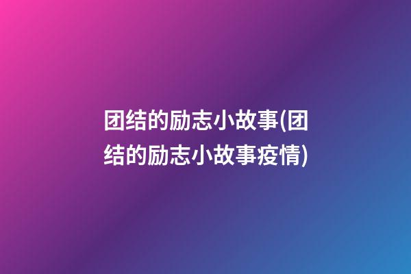 团结的励志小故事(团结的励志小故事疫情)