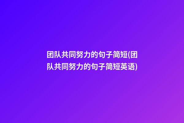 团队共同努力的句子简短(团队共同努力的句子简短英语)