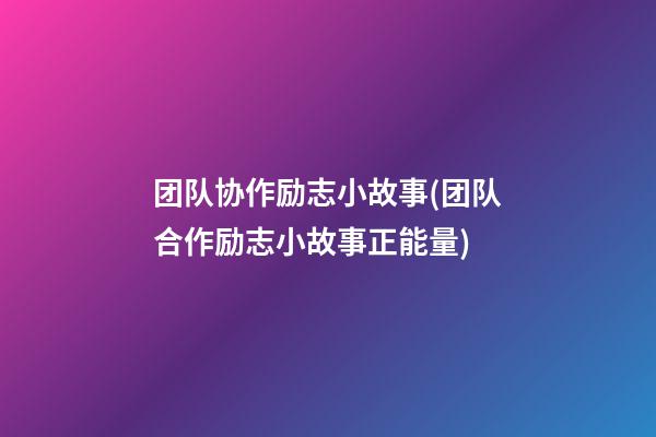 团队协作励志小故事(团队合作励志小故事正能量)