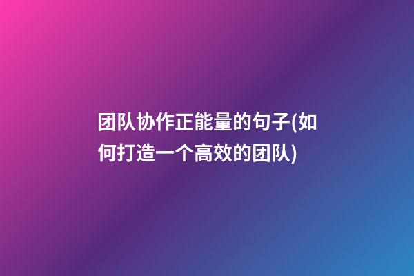 团队协作正能量的句子(如何打造一个高效的团队)