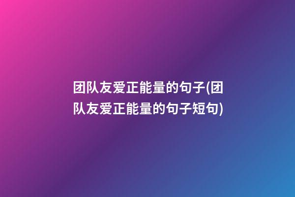 团队友爱正能量的句子(团队友爱正能量的句子短句)