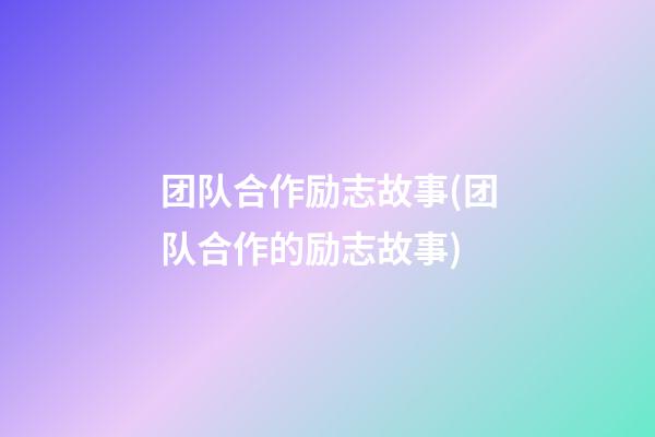 团队合作励志故事(团队合作的励志故事)