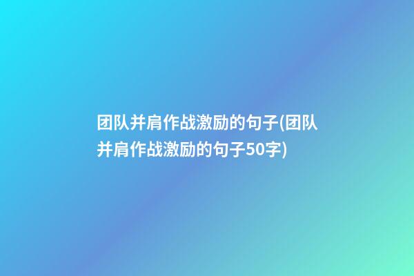 团队并肩作战激励的句子(团队并肩作战激励的句子50字)