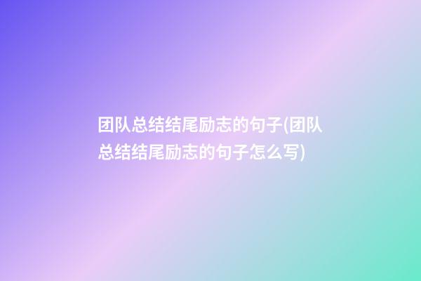 团队总结结尾励志的句子(团队总结结尾励志的句子怎么写)