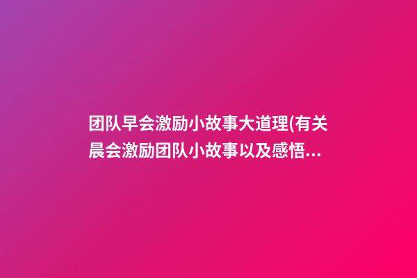 团队早会激励小故事大道理(有关晨会激励团队小故事以及感悟)