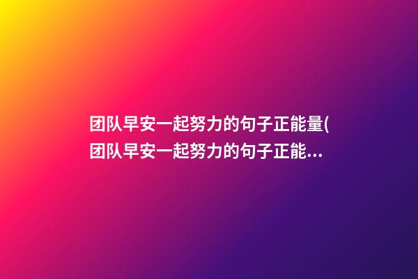 团队早安一起努力的句子正能量(团队早安一起努力的句子正能量说说)