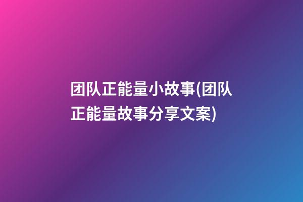 团队正能量小故事(团队正能量故事分享文案)