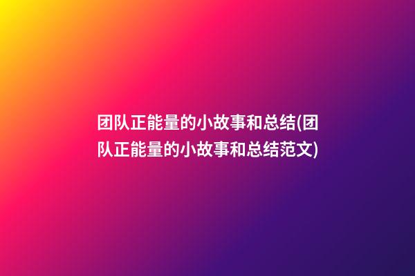 团队正能量的小故事和总结(团队正能量的小故事和总结范文)