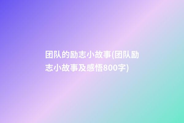 团队的励志小故事(团队励志小故事及感悟800字)