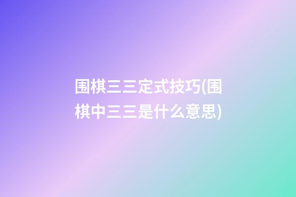 围棋三三定式技巧(围棋中三三是什么意思)