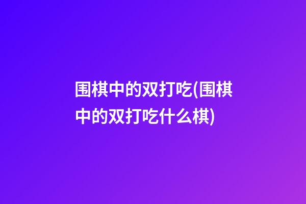 围棋中的双打吃(围棋中的双打吃什么棋)