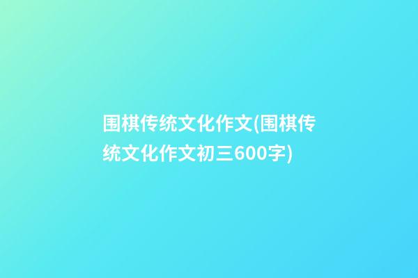 围棋传统文化作文(围棋传统文化作文初三600字)