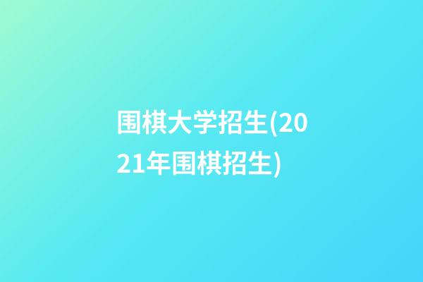 围棋大学招生(2021年围棋招生)