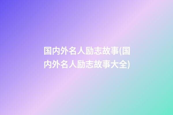 国内外名人励志故事(国内外名人励志故事大全)