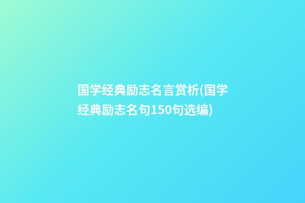 国学经典励志名言赏析(国学经典励志名句150句选编)