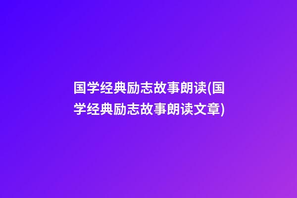 国学经典励志故事朗读(国学经典励志故事朗读文章)