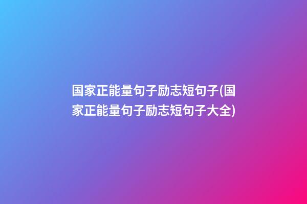 国家正能量句子励志短句子(国家正能量句子励志短句子大全)