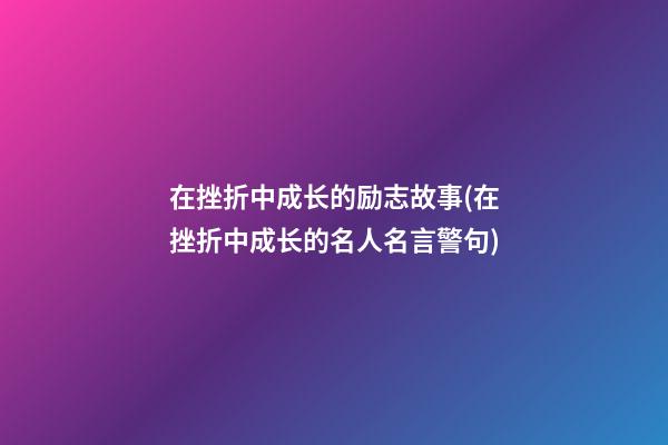 在挫折中成长的励志故事(在挫折中成长的名人名言警句)