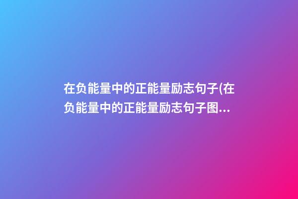 在负能量中的正能量励志句子(在负能量中的正能量励志句子图片)