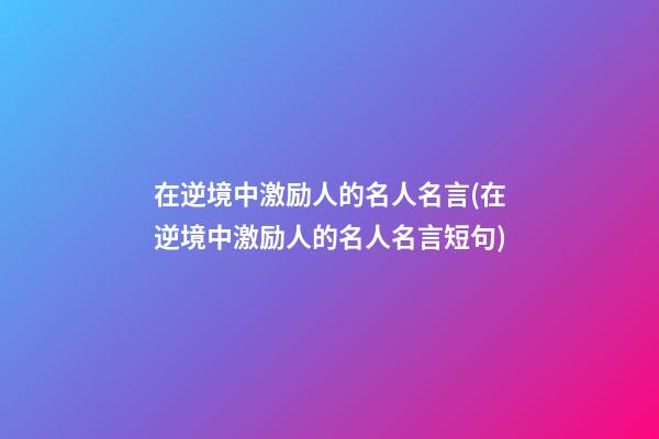 在逆境中激励人的名人名言(在逆境中激励人的名人名言短句)