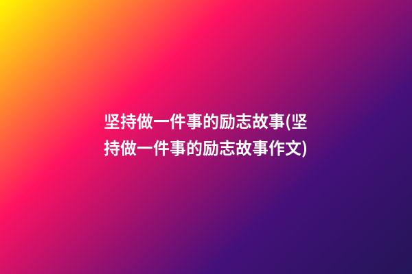 坚持做一件事的励志故事(坚持做一件事的励志故事作文)