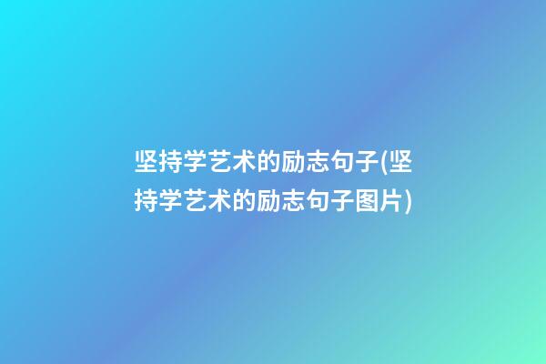 坚持学艺术的励志句子(坚持学艺术的励志句子图片)