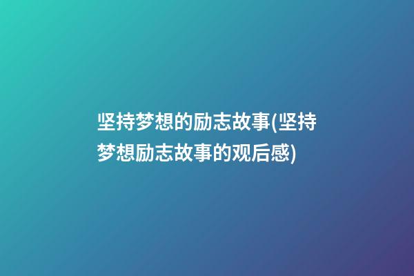 坚持梦想的励志故事(坚持梦想励志故事的观后感)